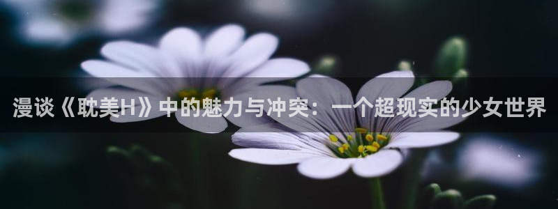 哔咔漫画免费破解版：漫谈《耽美H》中的魅力与冲突：一个超现实的少女世界