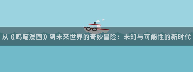 picacg哔咔漫画官网入口：从《呜喵漫画》到未来世界的奇妙冒险：未知与可能性的新时代